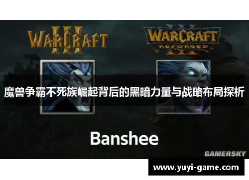 魔兽争霸不死族崛起背后的黑暗力量与战略布局探析